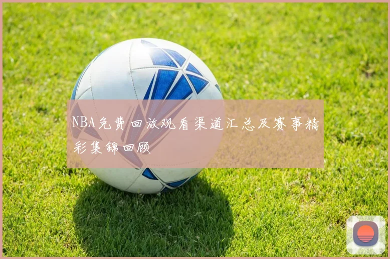 NBA免费回放观看渠道汇总及赛事精彩集锦回顾