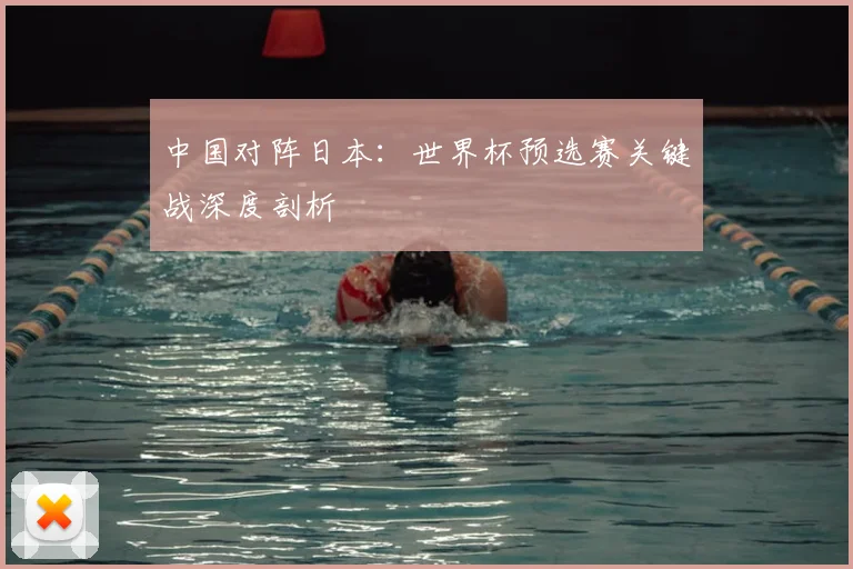 中国对阵日本：世界杯预选赛关键战深度剖析