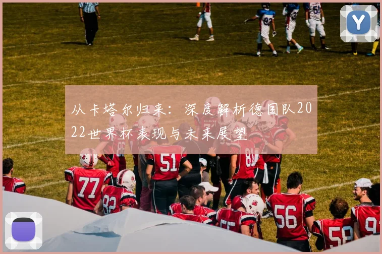 从卡塔尔归来：深度解析德国队2022世界杯表现与未来展望