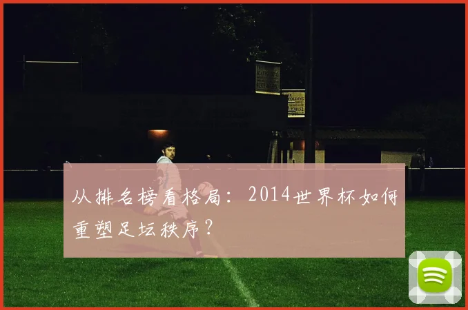 从排名榜看格局：2014世界杯如何重塑足坛秩序？