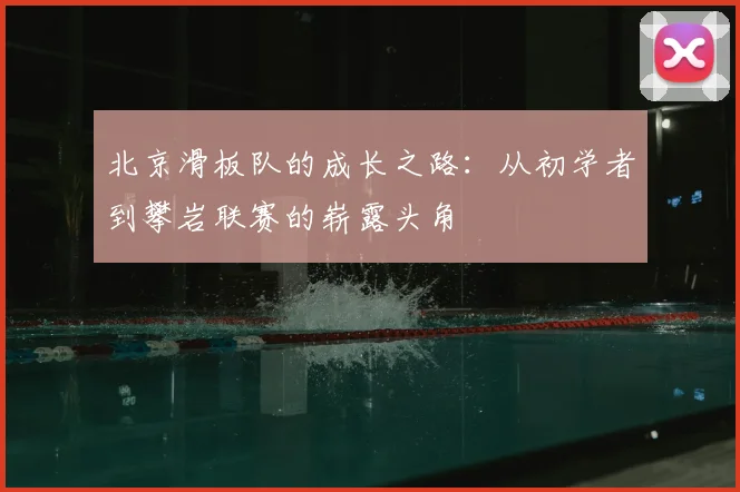 北京滑板队的成长之路：从初学者到攀岩联赛的崭露头角