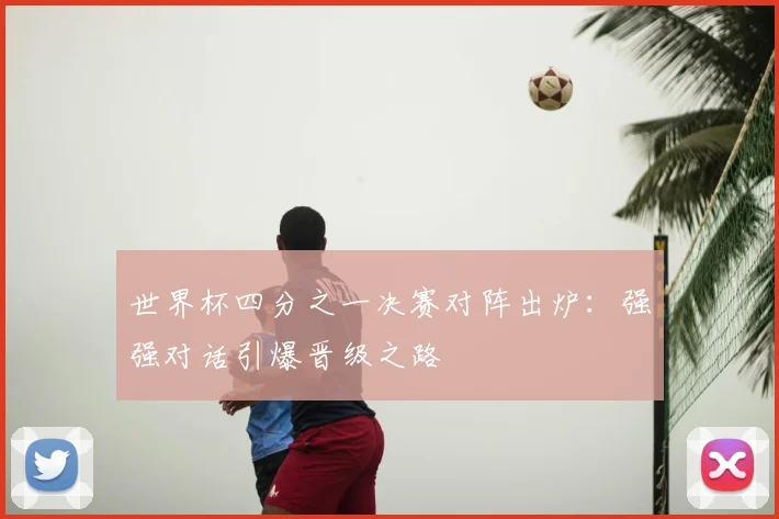 世界杯四分之一决赛对阵出炉：强强对话引爆晋级之路