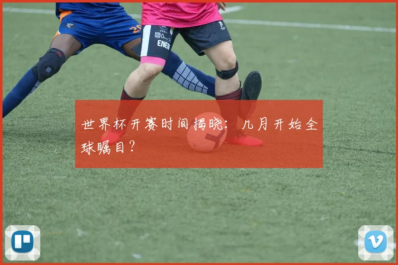 世界杯开赛时间揭晓：几月开始全球瞩目？