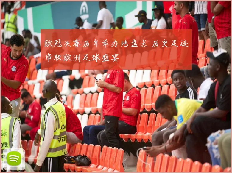 欧冠决赛历年举办地盘点 历史足迹串联欧洲足球盛宴