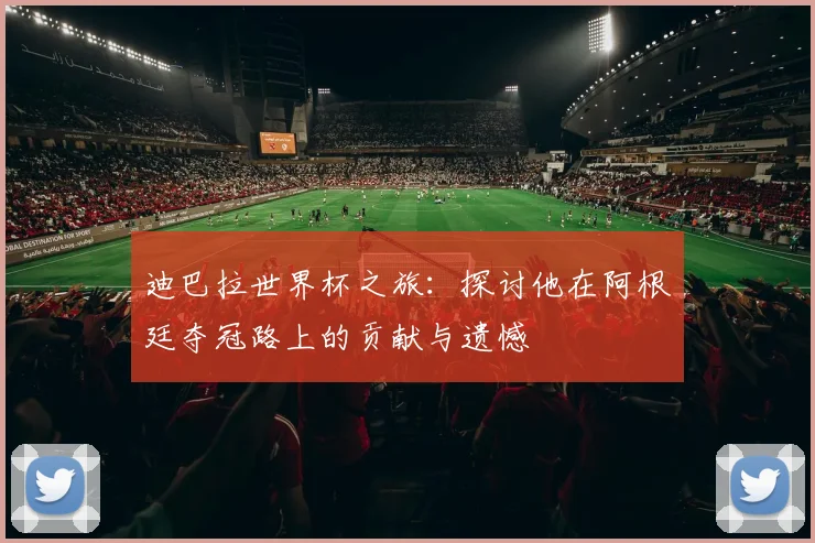 迪巴拉世界杯之旅:探讨他在阿根廷夺冠路上的贡献与遗憾