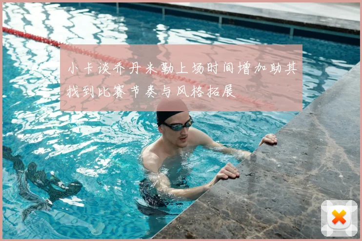 小卡谈乔丹米勒上场时间增加助其找到比赛节奏与风格拓展