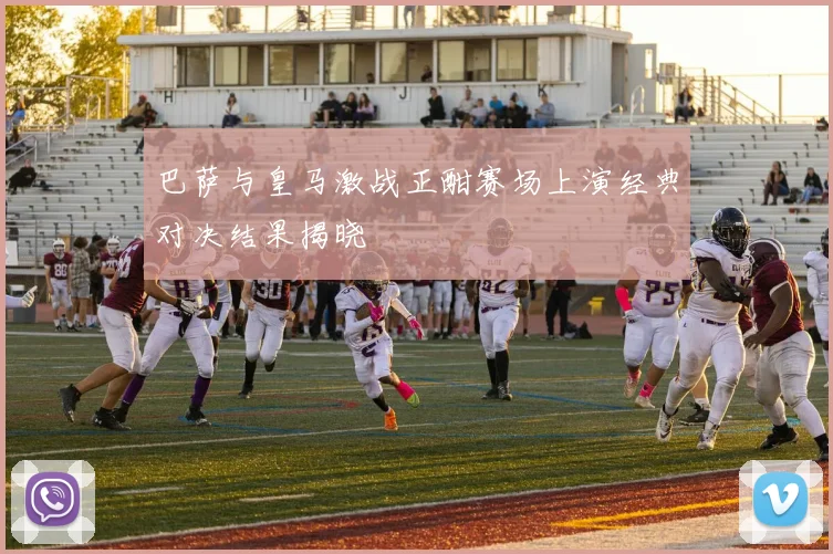 巴萨与皇马激战正酣赛场上演经典对决结果揭晓