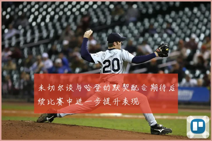 米切尔谈与哈登的默契配合期待后续比赛中进一步提升表现