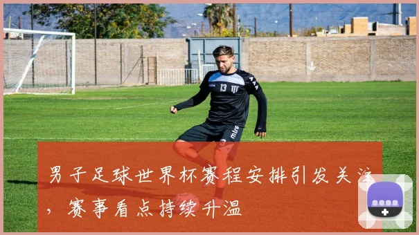 男子足球世界杯赛程安排引发关注，赛事看点持续升温