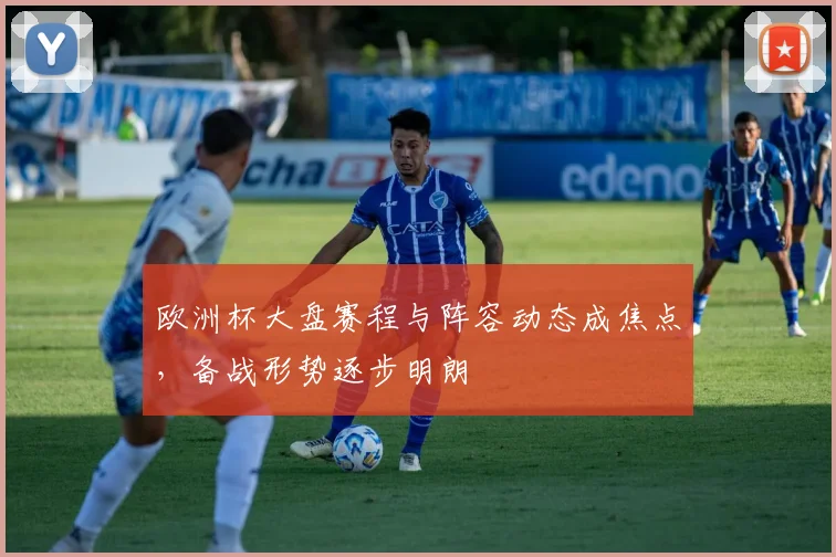 欧洲杯大盘赛程与阵容动态成焦点，备战形势逐步明朗