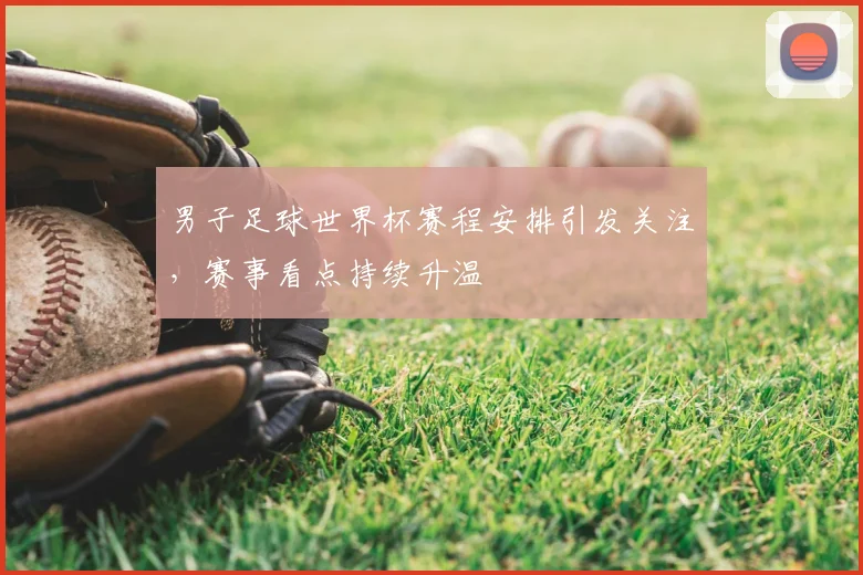 男子足球世界杯赛程安排引发关注,赛事看点持续升温