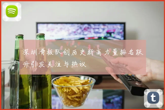 深圳滑板队创历史新高力量排名跃升引发关注与热议