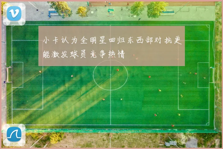 小卡认为全明星回归东西部对抗更能激发球员竞争热情