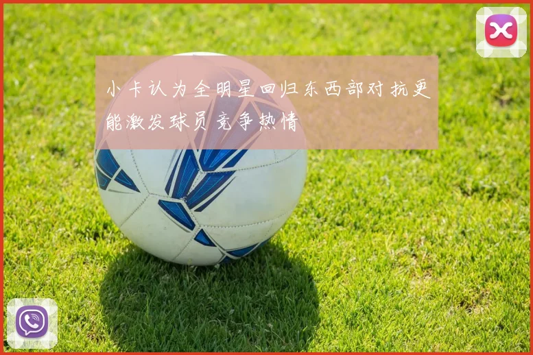 小卡认为全明星回归东西部对抗更能激发球员竞争热情