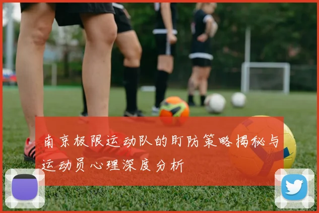 南京极限运动队的盯防策略揭秘与运动员心理深度分析