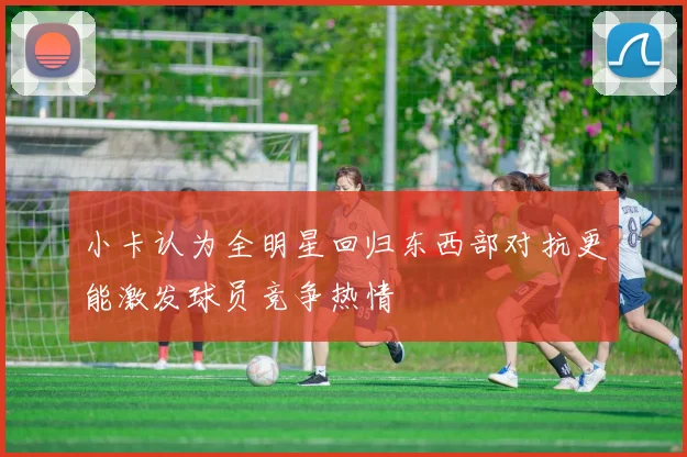 小卡认为全明星回归东西部对抗更能激发球员竞争热情