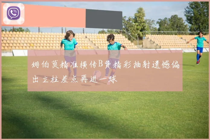 姆伯莫精准横传B费精彩抽射遗憾偏出立柱差点再进一球