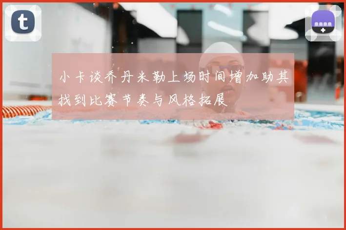 小卡谈乔丹米勒上场时间增加助其找到比赛节奏与风格拓展