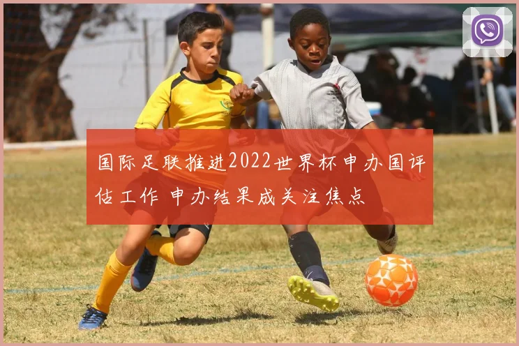 国际足联推进2022世界杯申办国评估工作 申办结果成关注焦点
