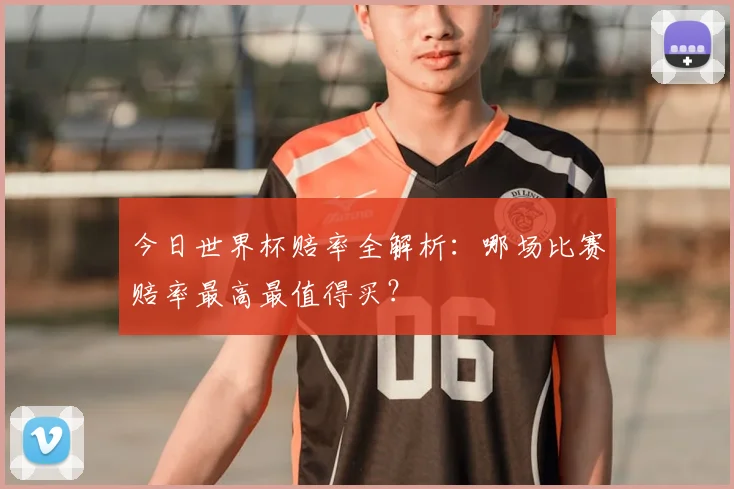 今日世界杯赔率全解析：哪场比赛赔率最高最值得买？