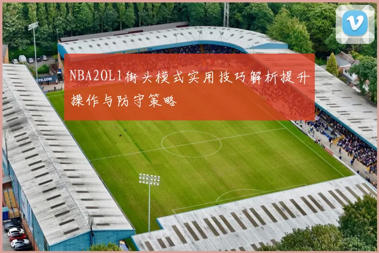 NBA2OL1街头模式实用技巧解析提升操作与防守策略