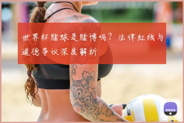世界杯赌球是赌博吗?法律红线与道德争议深度解析