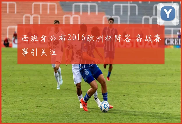 西班牙公布2016欧洲杯阵容 备战赛事引关注